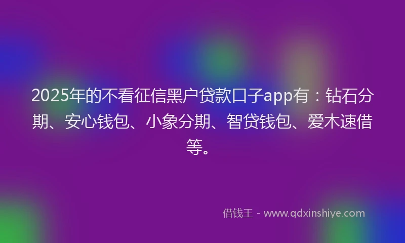 2025年的不看征信黑户贷款口子app有：钻石分期、安心钱包、小象分期、智贷钱包、爱木速借等。