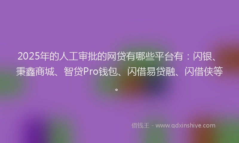 2025年的人工审批的网贷有哪些平台有：闪银、秉鑫商城、智贷Pro钱包、闪借易贷融、闪借侠等。