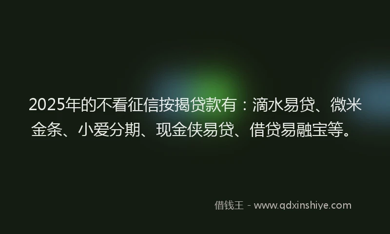 2025年的不看征信按揭贷款有：滴水易贷、微米金条、小爱分期、现金侠易贷、借贷易融宝等。