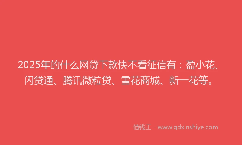 2025年的什么网贷下款快不看征信有：盈小花、闪贷通、腾讯微粒贷、雪花商城、新一花等。