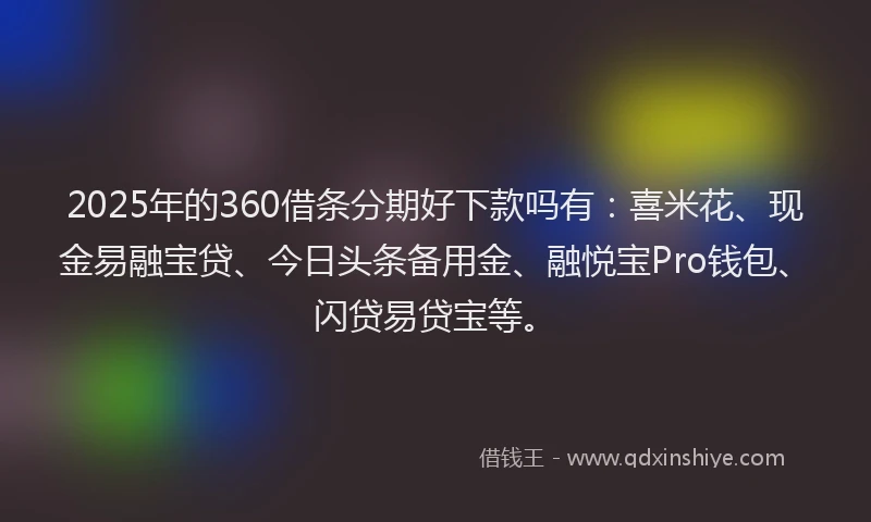 2025年的360借条分期好下款吗有：喜米花、现金易融宝贷、今日头条备用金、融悦宝Pro钱包、闪贷易贷宝等。