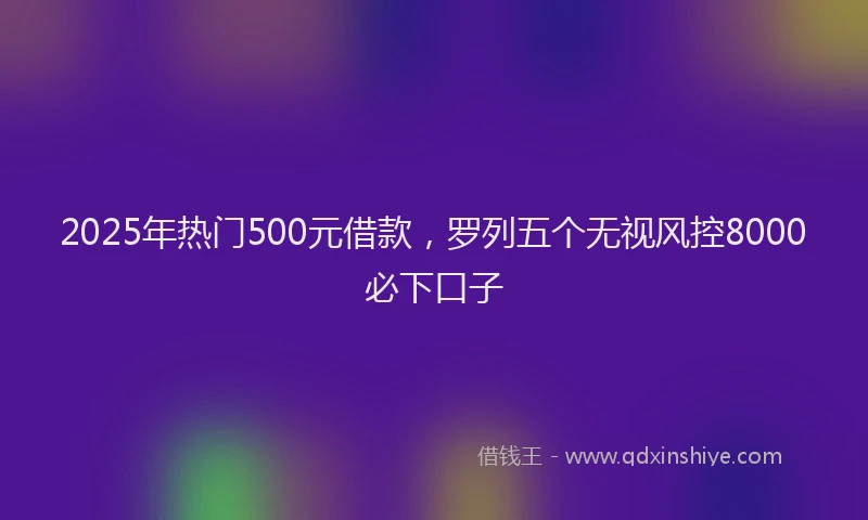 2025年热门500元借款，罗列五个无视风控8000必下口子