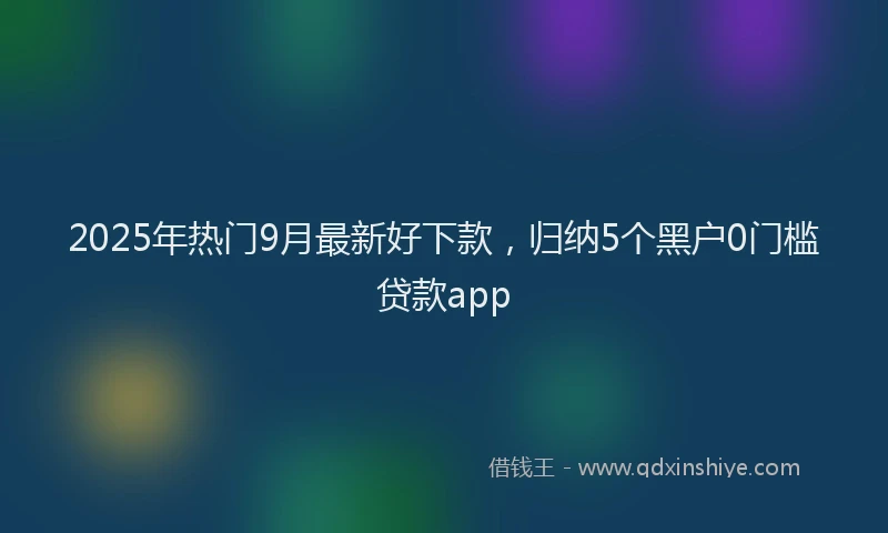 2025年热门9月最新好下款，归纳5个黑户0门槛贷款app