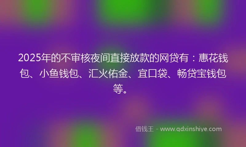 2025年的不审核夜间直接放款的网贷有：惠花钱包、小鱼钱包、汇火佑金、宜口袋、畅贷宝钱包等。