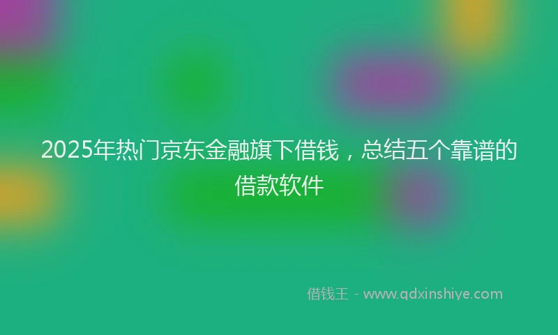 2025年热门京东金融旗下借钱，总结五个靠谱的借款软件