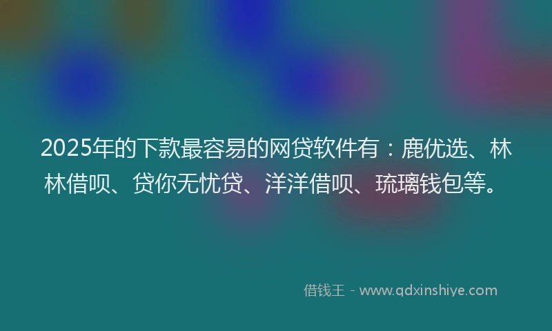 2025年的下款最容易的网贷软件有：鹿优选、林林借呗、贷你无忧贷、洋洋借呗、琉璃钱包等。