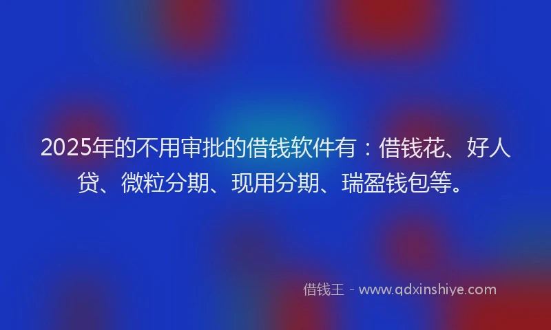 2025年的不用审批的借钱软件有：借钱花、好人贷、微粒分期、现用分期、瑞盈钱包等。