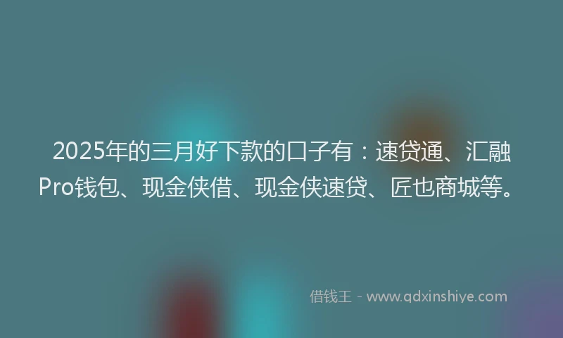 2025年的三月好下款的口子有：速贷通、汇融Pro钱包、现金侠借、现金侠速贷、匠也商城等。