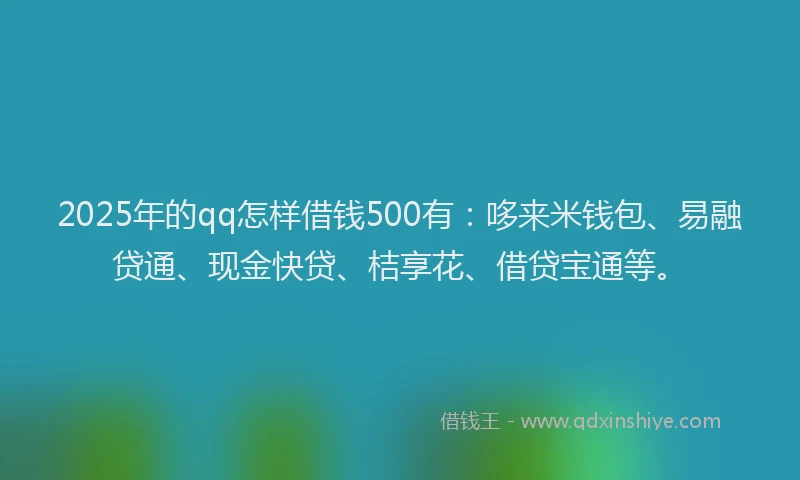 2025年的qq怎样借钱500有：哆来米钱包、易融贷通、现金快贷、桔享花、借贷宝通等。