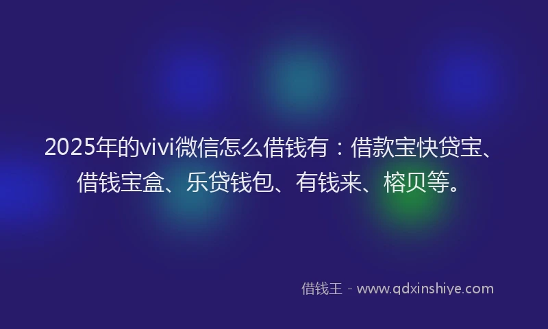 2025年的vivi微信怎么借钱有：借款宝快贷宝、借钱宝盒、乐贷钱包、有钱来、榕贝等。