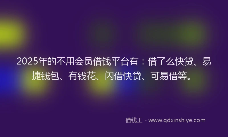 2025年的不用会员借钱平台有：借了么快贷、易捷钱包、有钱花、闪借快贷、可易借等。