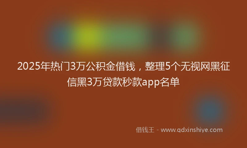 2025年热门3万公积金借钱，整理5个无视网黑征信黑3万贷款秒款app名单