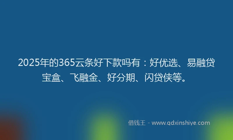 2025年的365云条好下款吗有：好优选、易融贷宝盒、飞融金、好分期、闪贷侠等。