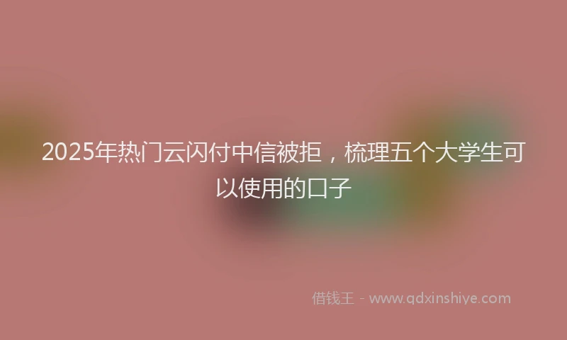 2025年热门云闪付中信被拒，梳理五个大学生可以使用的口子