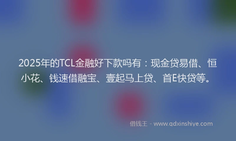 2025年的TCL金融好下款吗有：现金贷易借、恒小花、钱速借融宝、壹起马上贷、首E快贷等。
