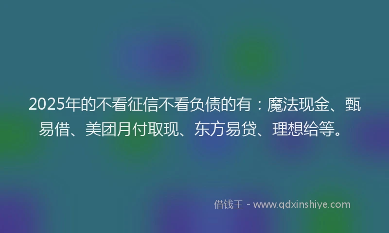 2025年的不看征信不看负债的有：魔法现金、甄易借、美团月付取现、东方易贷、理想给等。