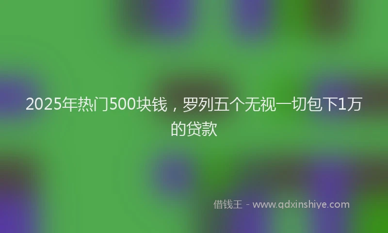 2025年热门500块钱，罗列五个无视一切包下1万的贷款