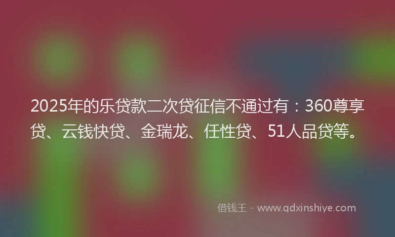 2025年的乐贷款二次贷征信不通过有：360尊享贷、云钱快贷、金瑞龙、任性贷、51人品贷等。