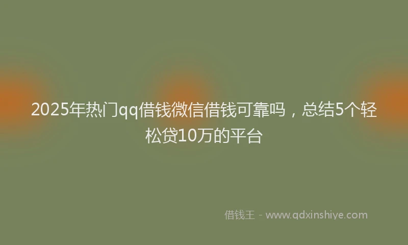 2025年热门qq借钱微信借钱可靠吗，总结5个轻松贷10万的平台