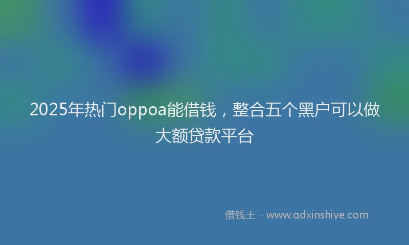 2025年热门oppoa能借钱，整合五个黑户可以做大额贷款平台
