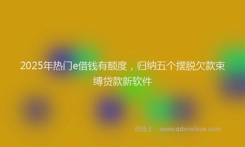 2025年热门e借钱有额度，归纳五个摆脱欠款束缚贷款新软件