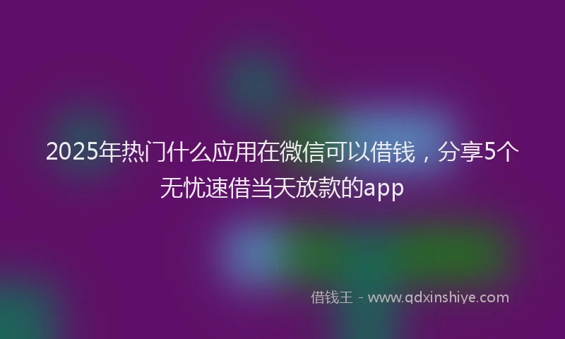 2025年热门什么应用在微信可以借钱，分享5个无忧速借当天放款的app