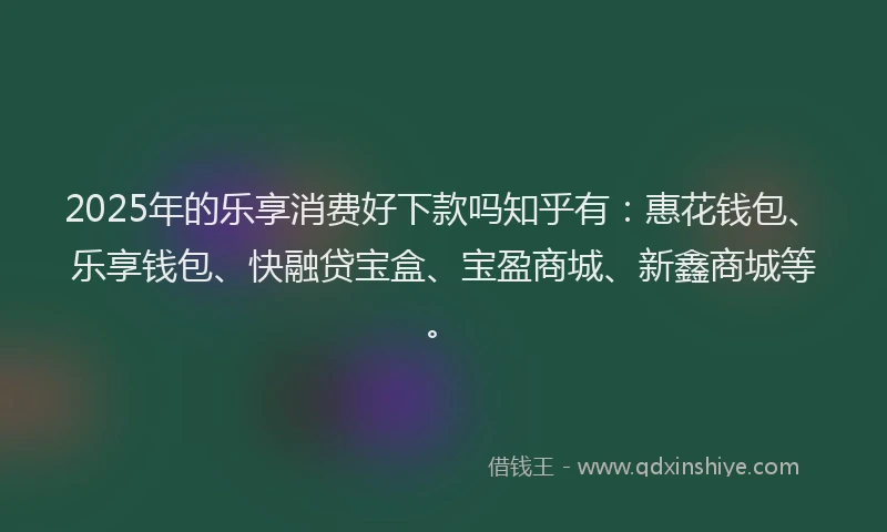 2025年的乐享消费好下款吗知乎有：惠花钱包、乐享钱包、快融贷宝盒、宝盈商城、新鑫商城等。