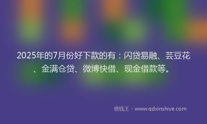 2025年的7月份好下款的有：闪贷易融、芸豆花、金满仓贷、微博快借、现金借款等。