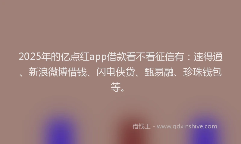 2025年的亿点红app借款看不看征信有：速得通、新浪微博借钱、闪电侠贷、甄易融、珍珠钱包等。
