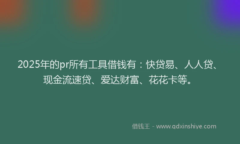 2025年的pr所有工具借钱有：快贷易、人人贷、现金流速贷、爱达财富、花花卡等。