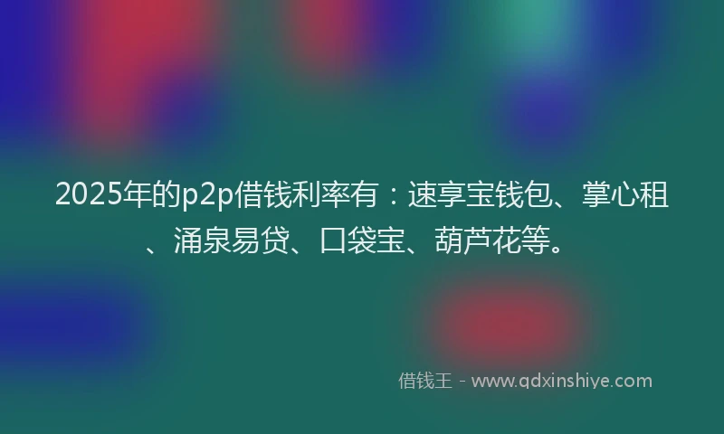 2025年的p2p借钱利率有：速享宝钱包、掌心租、涌泉易贷、口袋宝、葫芦花等。