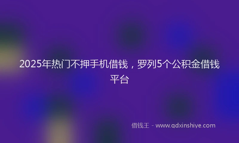 2025年热门不押手机借钱，罗列5个公积金借钱平台