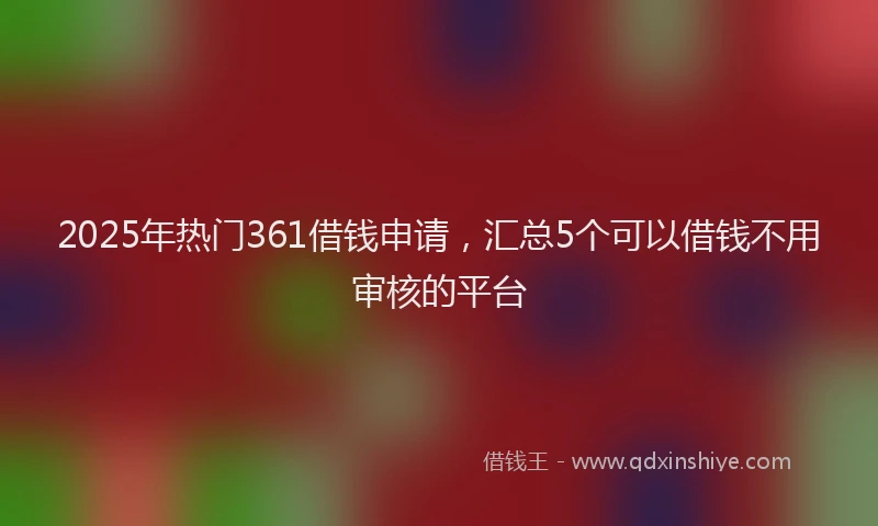2025年热门361借钱申请，汇总5个可以借钱不用审核的平台