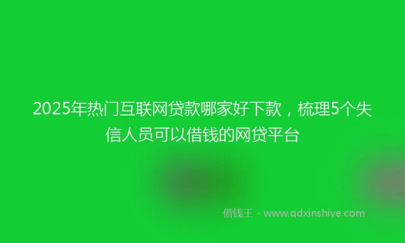 2025年热门互联网贷款哪家好下款，梳理5个失信人员可以借钱的网贷平台