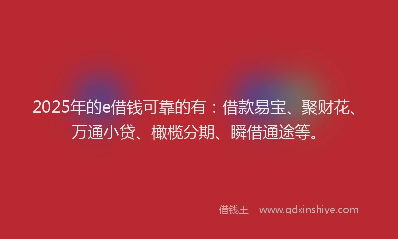 2025年的e借钱可靠的有：借款易宝、聚财花、万通小贷、橄榄分期、瞬借通途等。