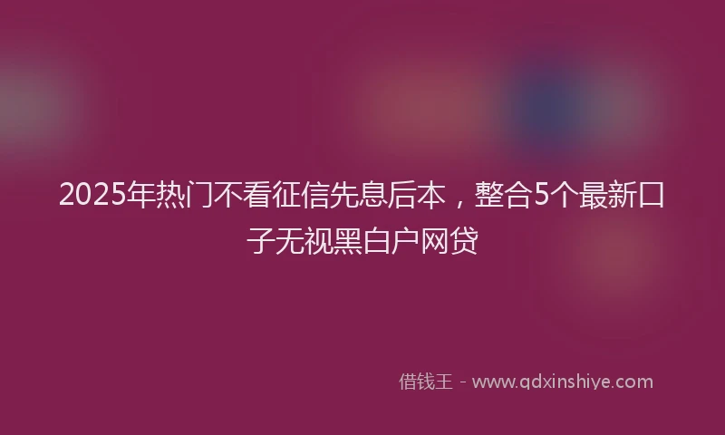 2025年热门不看征信先息后本，整合5个最新口子无视黑白户网贷
