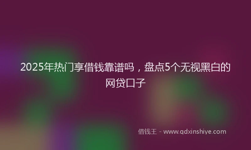2025年热门享借钱靠谱吗，盘点5个无视黑白的网贷口子