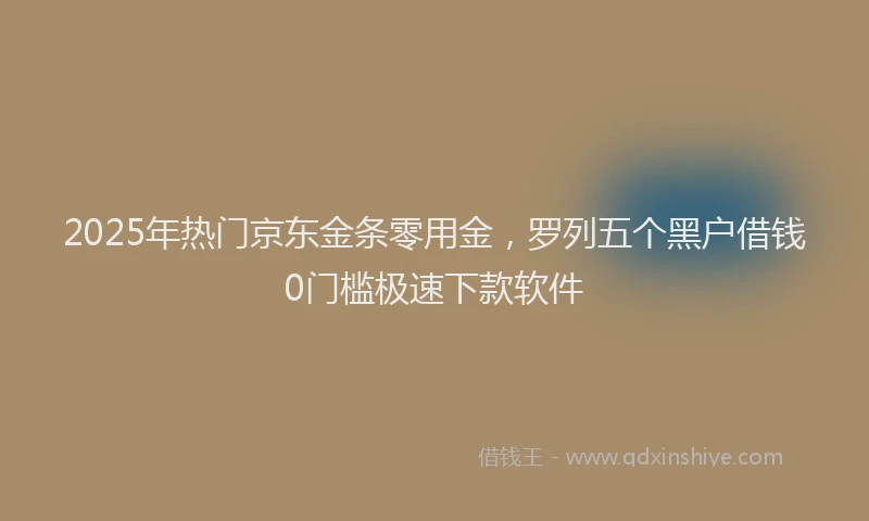 2025年热门京东金条零用金，罗列五个黑户借钱0门槛极速下款软件