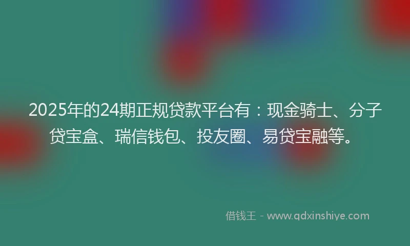 2025年的24期正规贷款平台有：现金骑士、分子贷宝盒、瑞信钱包、投友圈、易贷宝融等。