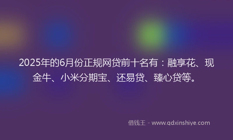 2025年的6月份正规网贷前十名有：融享花、现金牛、小米分期宝、还易贷、臻心贷等。