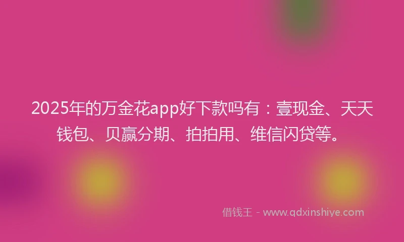2025年的万金花app好下款吗有：壹现金、天天钱包、贝赢分期、拍拍用、维信闪贷等。