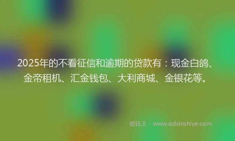 2025年的不看征信和逾期的贷款有：现金白鸽、金帝租机、汇金钱包、大利商城、金银花等。