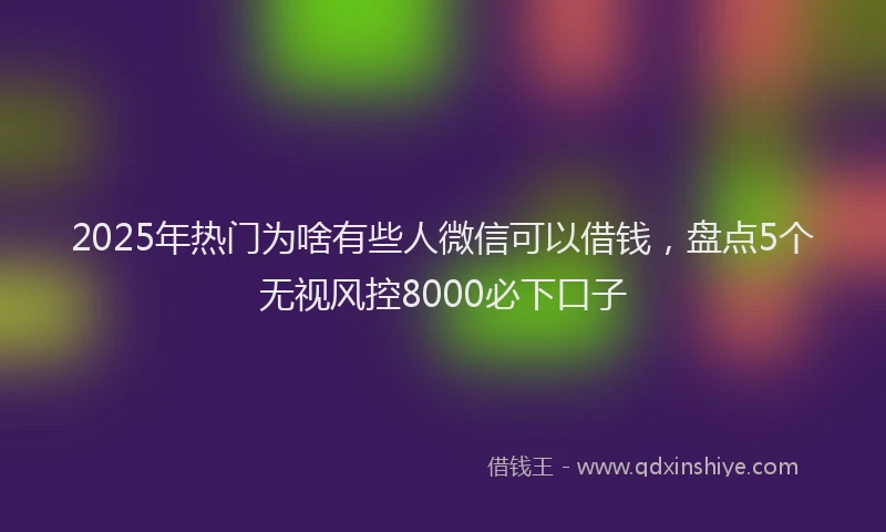 2025年热门为啥有些人微信可以借钱，盘点5个无视风控8000必下口子