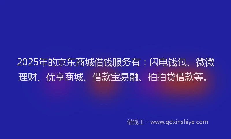 2025年的京东商城借钱服务有：闪电钱包、微微理财、优享商城、借款宝易融、拍拍贷借款等。