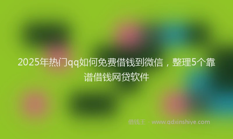 2025年热门qq如何免费借钱到微信，整理5个靠谱借钱网贷软件