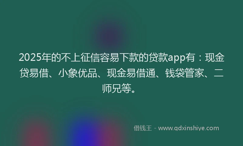 2025年的不上征信容易下款的贷款app有：现金贷易借、小象优品、现金易借通、钱袋管家、二师兄等。