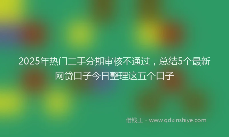 2025年热门二手分期审核不通过，总结5个最新网贷口子今日整理这五个口子
