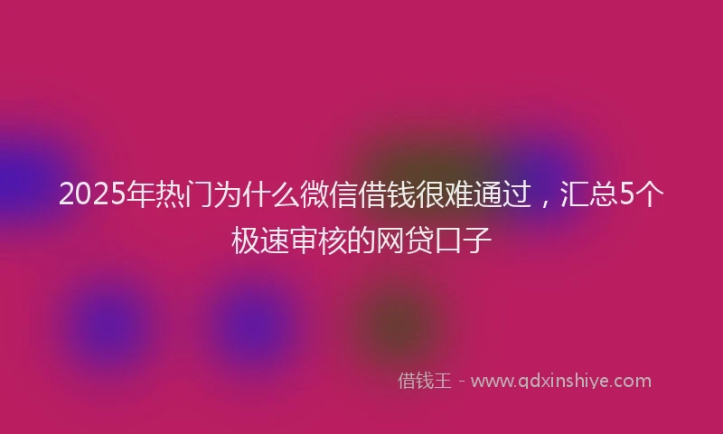 2025年热门为什么微信借钱很难通过，汇总5个极速审核的网贷口子