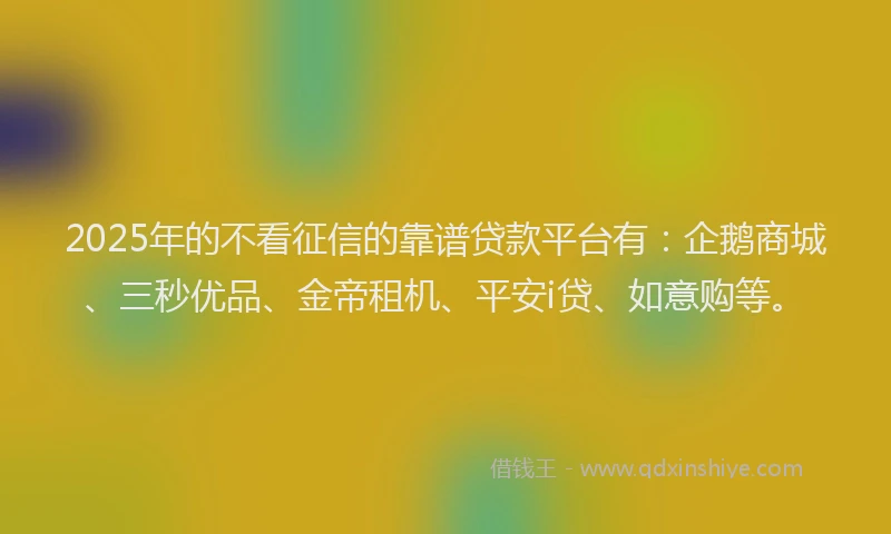 2025年的不看征信的靠谱贷款平台有：企鹅商城、三秒优品、金帝租机、平安i贷、如意购等。