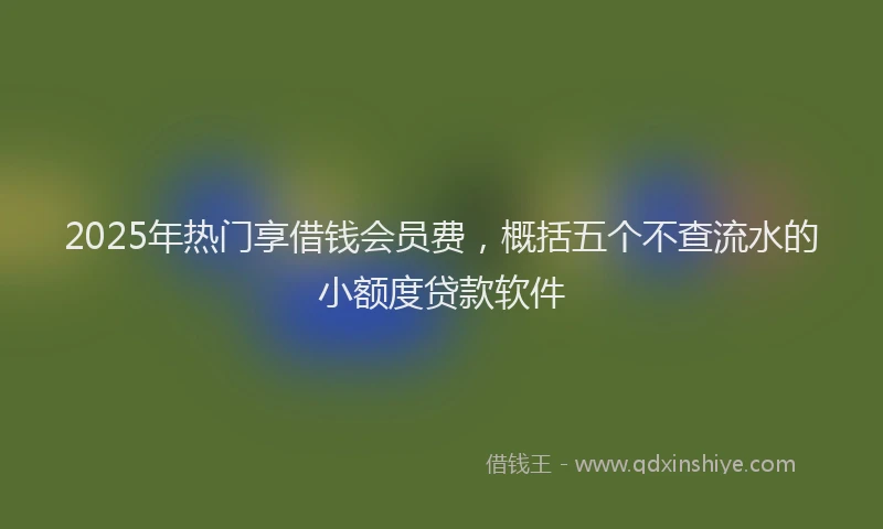 2025年热门享借钱会员费，概括五个不查流水的小额度贷款软件